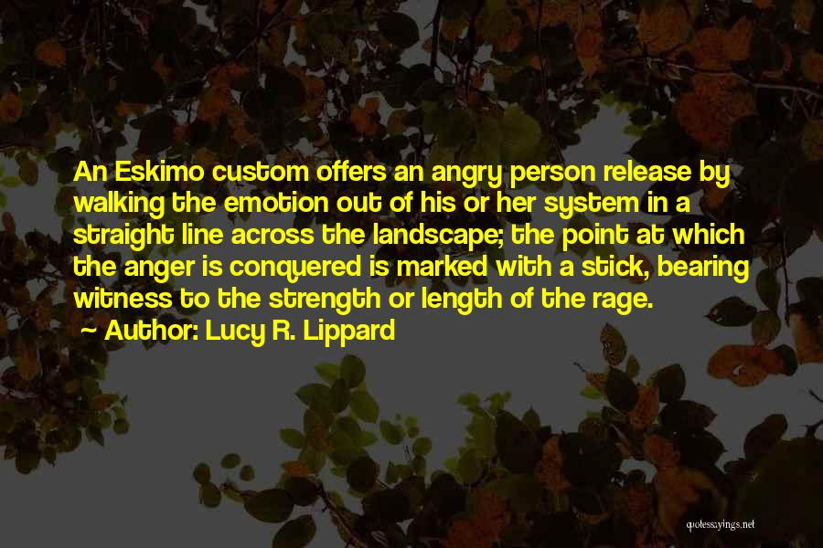 Lucy R. Lippard Quotes: An Eskimo Custom Offers An Angry Person Release By Walking The Emotion Out Of His Or Her System In A