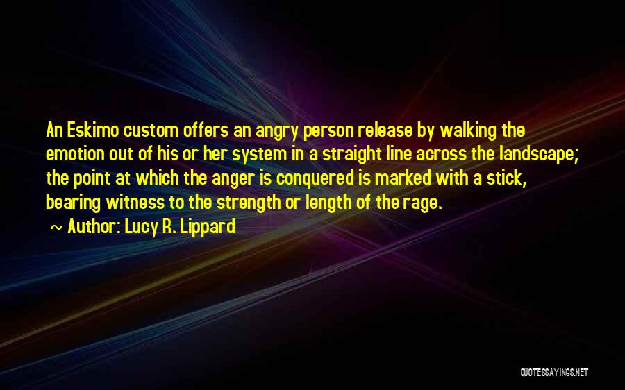 Lucy R. Lippard Quotes: An Eskimo Custom Offers An Angry Person Release By Walking The Emotion Out Of His Or Her System In A