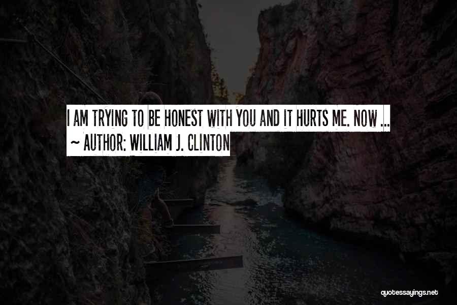 William J. Clinton Quotes: I Am Trying To Be Honest With You And It Hurts Me. Now ...