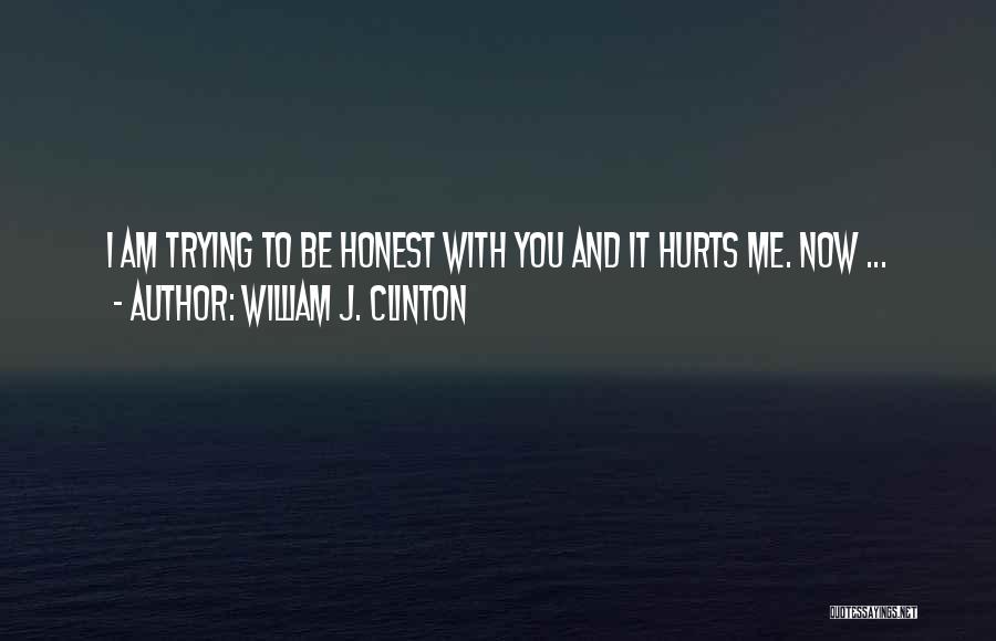 William J. Clinton Quotes: I Am Trying To Be Honest With You And It Hurts Me. Now ...