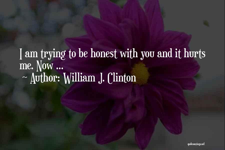 William J. Clinton Quotes: I Am Trying To Be Honest With You And It Hurts Me. Now ...