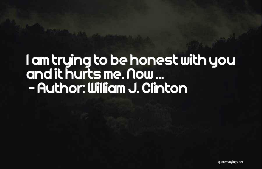 William J. Clinton Quotes: I Am Trying To Be Honest With You And It Hurts Me. Now ...