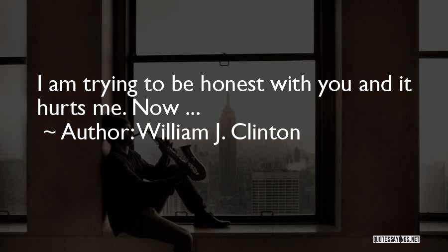 William J. Clinton Quotes: I Am Trying To Be Honest With You And It Hurts Me. Now ...