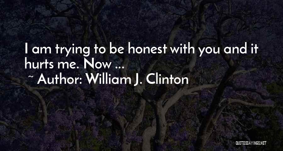 William J. Clinton Quotes: I Am Trying To Be Honest With You And It Hurts Me. Now ...