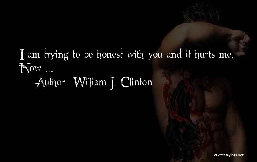 William J. Clinton Quotes: I Am Trying To Be Honest With You And It Hurts Me. Now ...