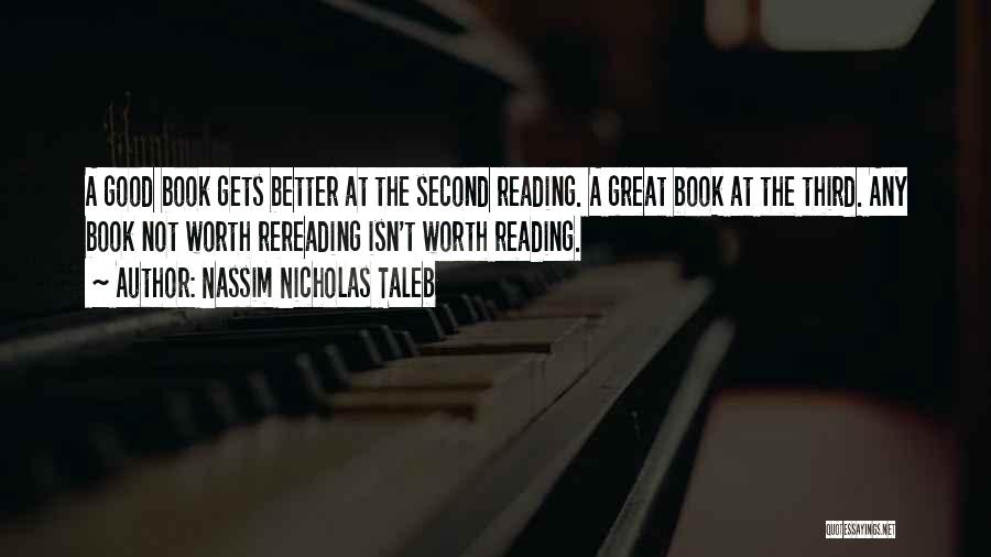 Nassim Nicholas Taleb Quotes: A Good Book Gets Better At The Second Reading. A Great Book At The Third. Any Book Not Worth Rereading