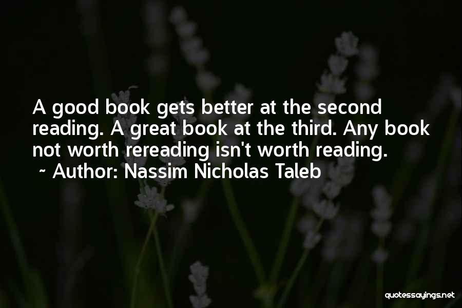 Nassim Nicholas Taleb Quotes: A Good Book Gets Better At The Second Reading. A Great Book At The Third. Any Book Not Worth Rereading