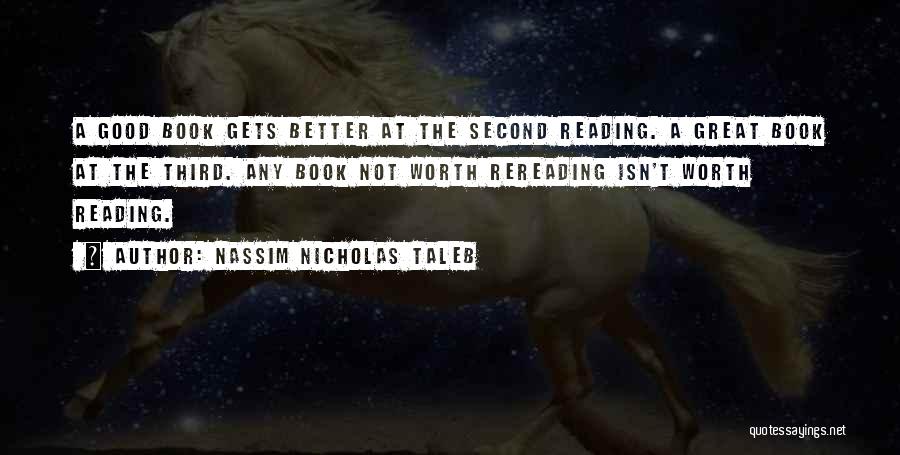 Nassim Nicholas Taleb Quotes: A Good Book Gets Better At The Second Reading. A Great Book At The Third. Any Book Not Worth Rereading