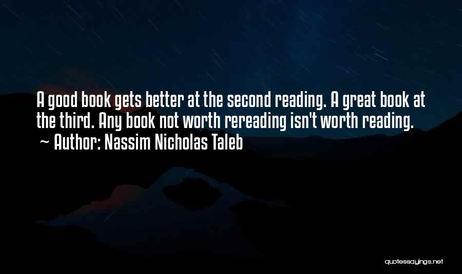 Nassim Nicholas Taleb Quotes: A Good Book Gets Better At The Second Reading. A Great Book At The Third. Any Book Not Worth Rereading