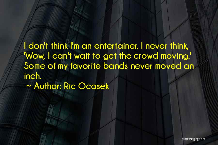Ric Ocasek Quotes: I Don't Think I'm An Entertainer. I Never Think, 'wow, I Can't Wait To Get The Crowd Moving.' Some Of