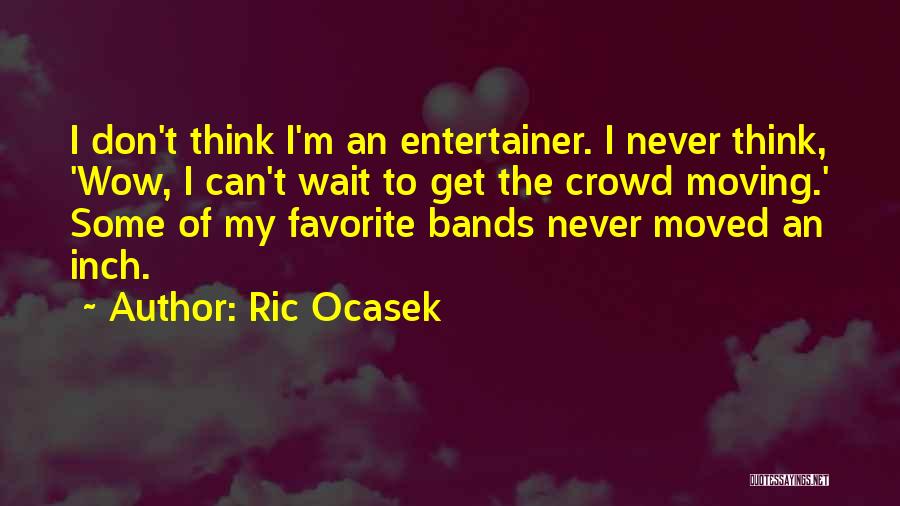 Ric Ocasek Quotes: I Don't Think I'm An Entertainer. I Never Think, 'wow, I Can't Wait To Get The Crowd Moving.' Some Of