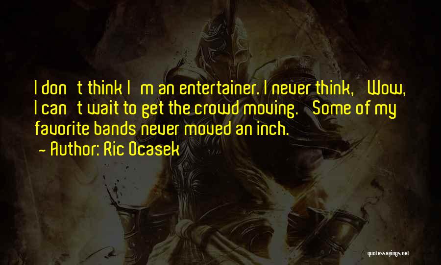 Ric Ocasek Quotes: I Don't Think I'm An Entertainer. I Never Think, 'wow, I Can't Wait To Get The Crowd Moving.' Some Of