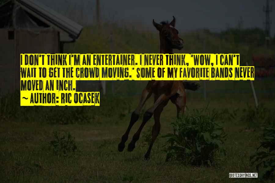 Ric Ocasek Quotes: I Don't Think I'm An Entertainer. I Never Think, 'wow, I Can't Wait To Get The Crowd Moving.' Some Of