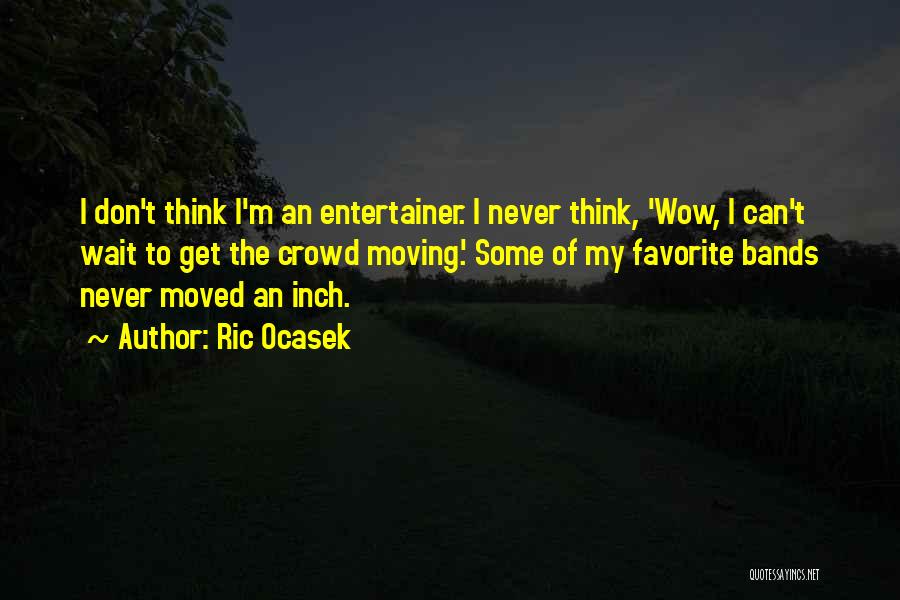 Ric Ocasek Quotes: I Don't Think I'm An Entertainer. I Never Think, 'wow, I Can't Wait To Get The Crowd Moving.' Some Of