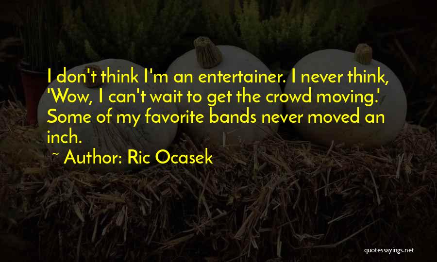 Ric Ocasek Quotes: I Don't Think I'm An Entertainer. I Never Think, 'wow, I Can't Wait To Get The Crowd Moving.' Some Of