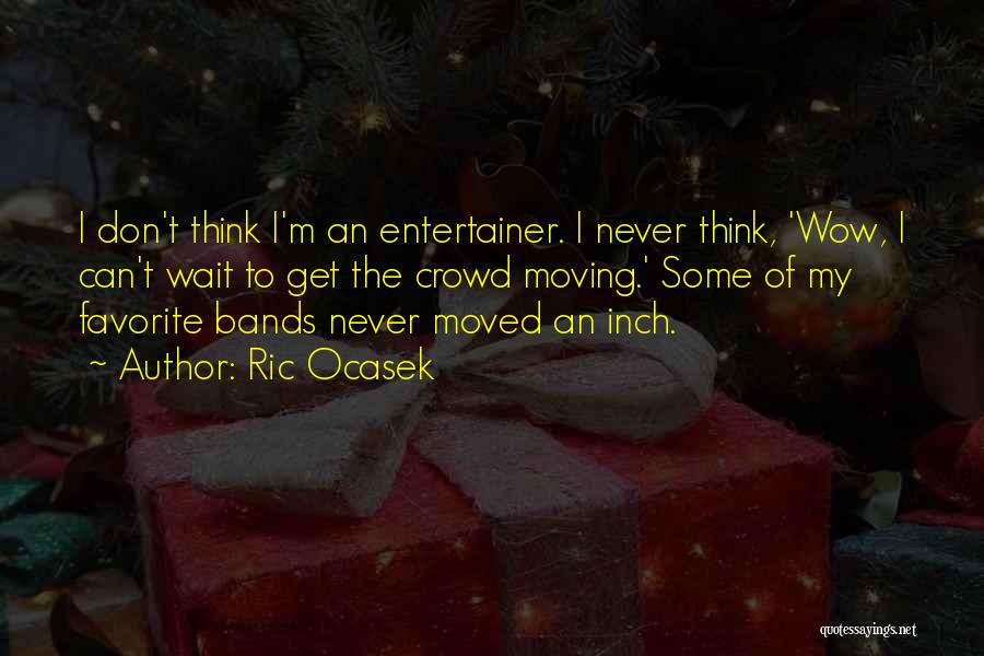 Ric Ocasek Quotes: I Don't Think I'm An Entertainer. I Never Think, 'wow, I Can't Wait To Get The Crowd Moving.' Some Of
