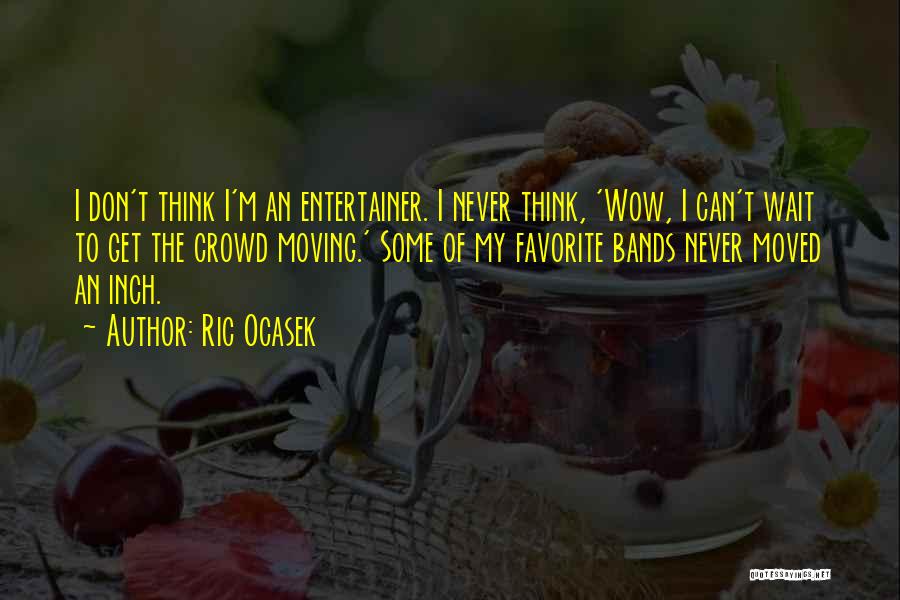 Ric Ocasek Quotes: I Don't Think I'm An Entertainer. I Never Think, 'wow, I Can't Wait To Get The Crowd Moving.' Some Of