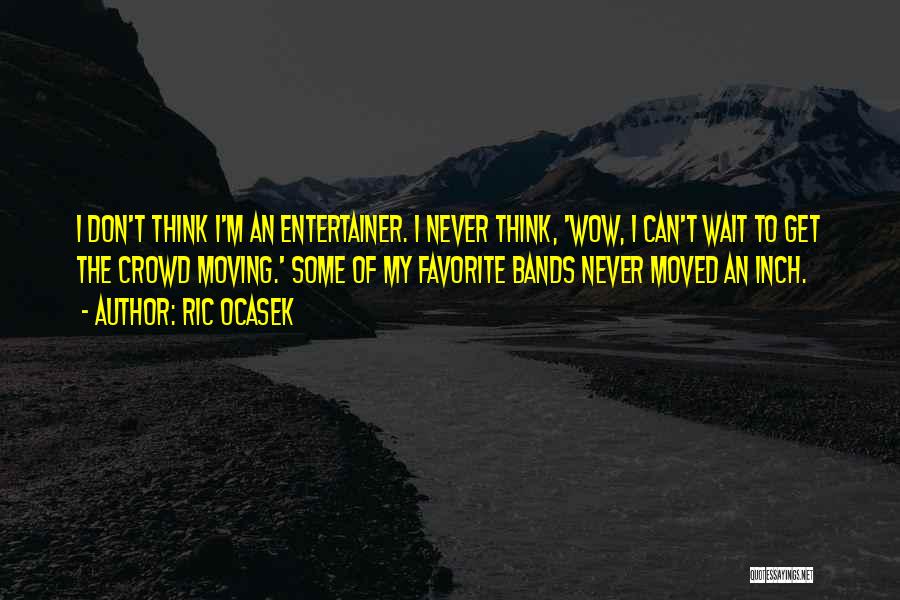 Ric Ocasek Quotes: I Don't Think I'm An Entertainer. I Never Think, 'wow, I Can't Wait To Get The Crowd Moving.' Some Of