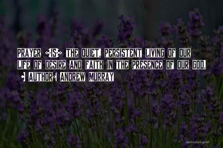 Andrew Murray Quotes: Prayer [is] The Quiet, Persistent Living Of Our Life Of Desire And Faith In The Presence Of Our God.