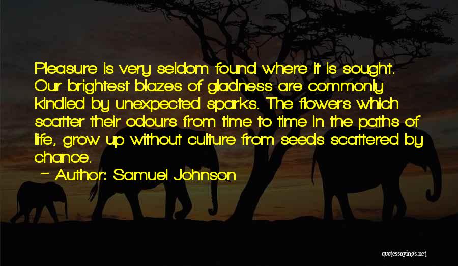 Samuel Johnson Quotes: Pleasure Is Very Seldom Found Where It Is Sought. Our Brightest Blazes Of Gladness Are Commonly Kindled By Unexpected Sparks.