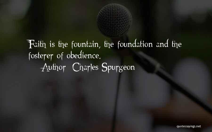 Charles Spurgeon Quotes: Faith Is The Fountain, The Foundation And The Fosterer Of Obedience.