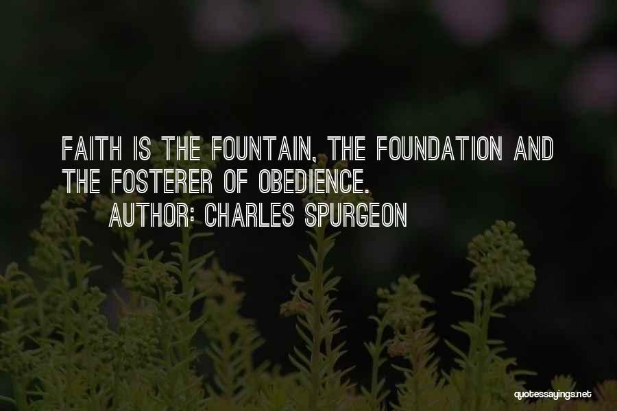 Charles Spurgeon Quotes: Faith Is The Fountain, The Foundation And The Fosterer Of Obedience.