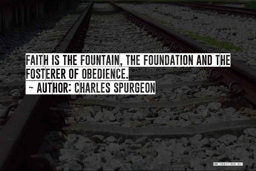 Charles Spurgeon Quotes: Faith Is The Fountain, The Foundation And The Fosterer Of Obedience.