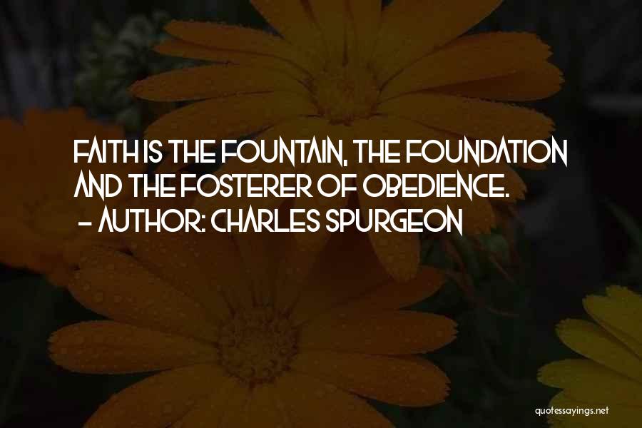 Charles Spurgeon Quotes: Faith Is The Fountain, The Foundation And The Fosterer Of Obedience.