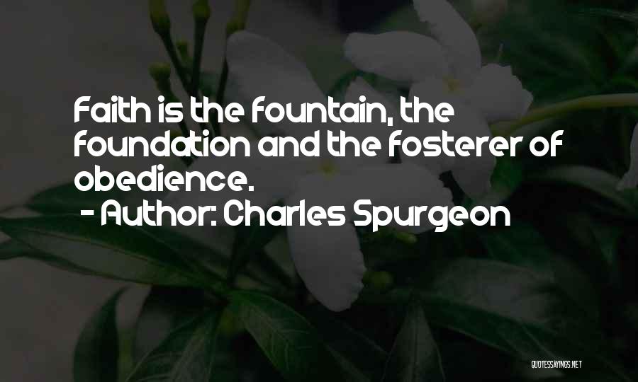 Charles Spurgeon Quotes: Faith Is The Fountain, The Foundation And The Fosterer Of Obedience.