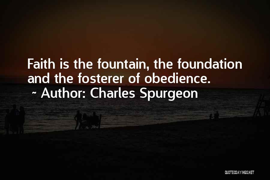 Charles Spurgeon Quotes: Faith Is The Fountain, The Foundation And The Fosterer Of Obedience.