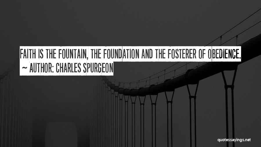 Charles Spurgeon Quotes: Faith Is The Fountain, The Foundation And The Fosterer Of Obedience.