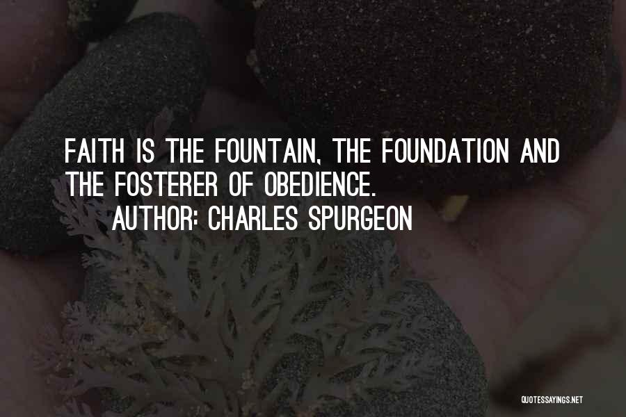 Charles Spurgeon Quotes: Faith Is The Fountain, The Foundation And The Fosterer Of Obedience.