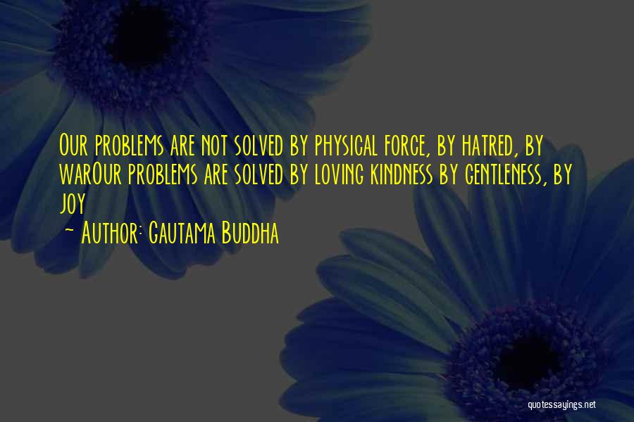 Gautama Buddha Quotes: Our Problems Are Not Solved By Physical Force, By Hatred, By Warour Problems Are Solved By Loving Kindness By Gentleness,