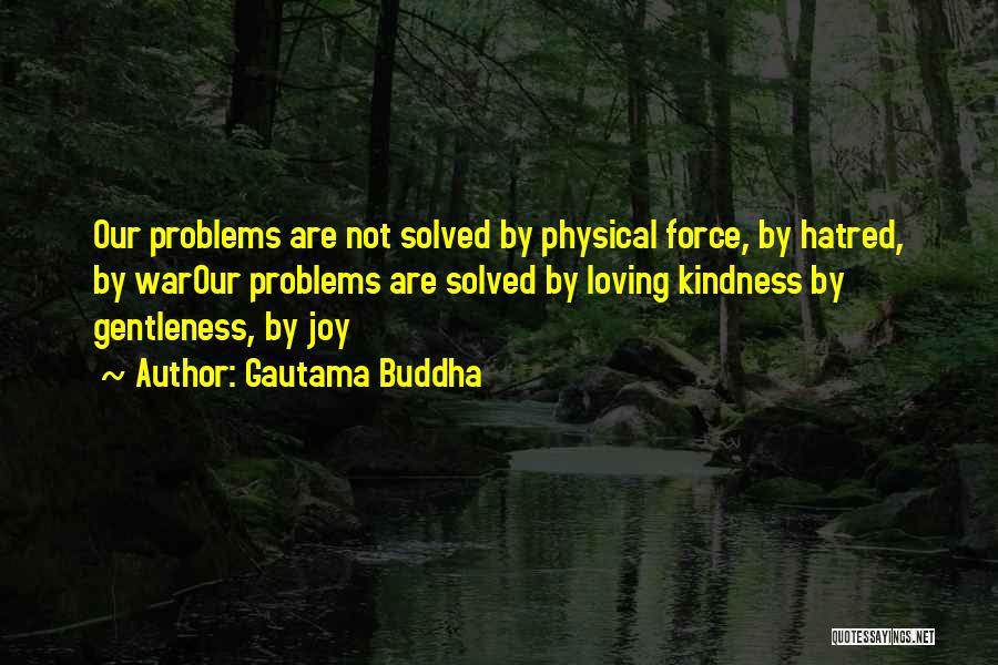 Gautama Buddha Quotes: Our Problems Are Not Solved By Physical Force, By Hatred, By Warour Problems Are Solved By Loving Kindness By Gentleness,