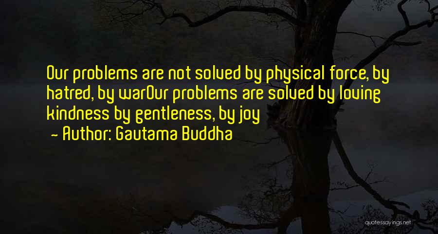 Gautama Buddha Quotes: Our Problems Are Not Solved By Physical Force, By Hatred, By Warour Problems Are Solved By Loving Kindness By Gentleness,