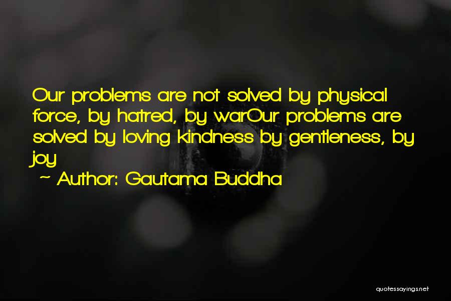 Gautama Buddha Quotes: Our Problems Are Not Solved By Physical Force, By Hatred, By Warour Problems Are Solved By Loving Kindness By Gentleness,