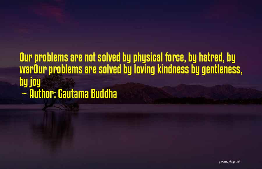 Gautama Buddha Quotes: Our Problems Are Not Solved By Physical Force, By Hatred, By Warour Problems Are Solved By Loving Kindness By Gentleness,