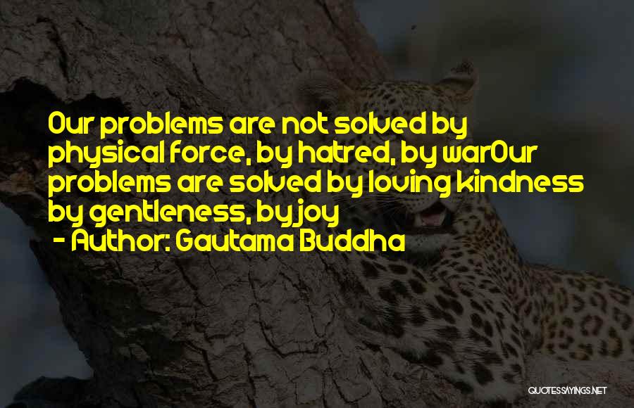 Gautama Buddha Quotes: Our Problems Are Not Solved By Physical Force, By Hatred, By Warour Problems Are Solved By Loving Kindness By Gentleness,