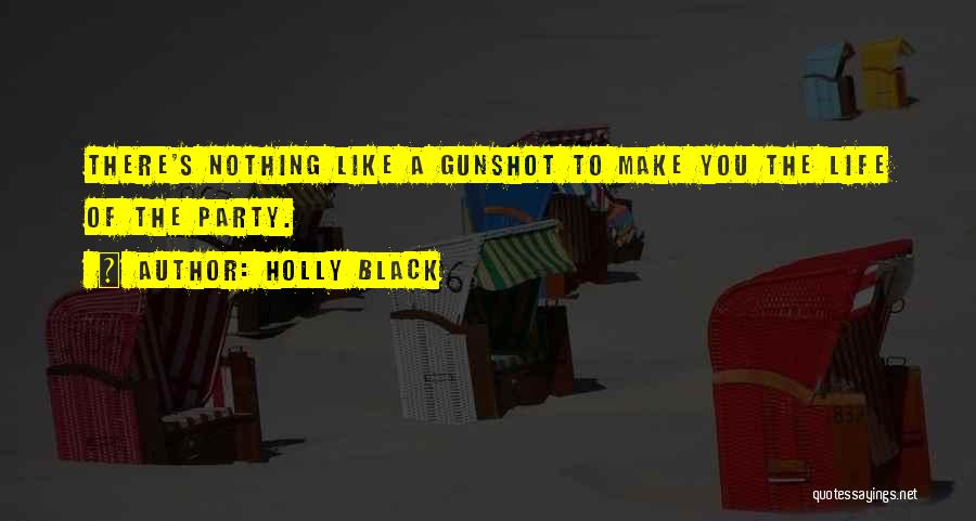Holly Black Quotes: There's Nothing Like A Gunshot To Make You The Life Of The Party.