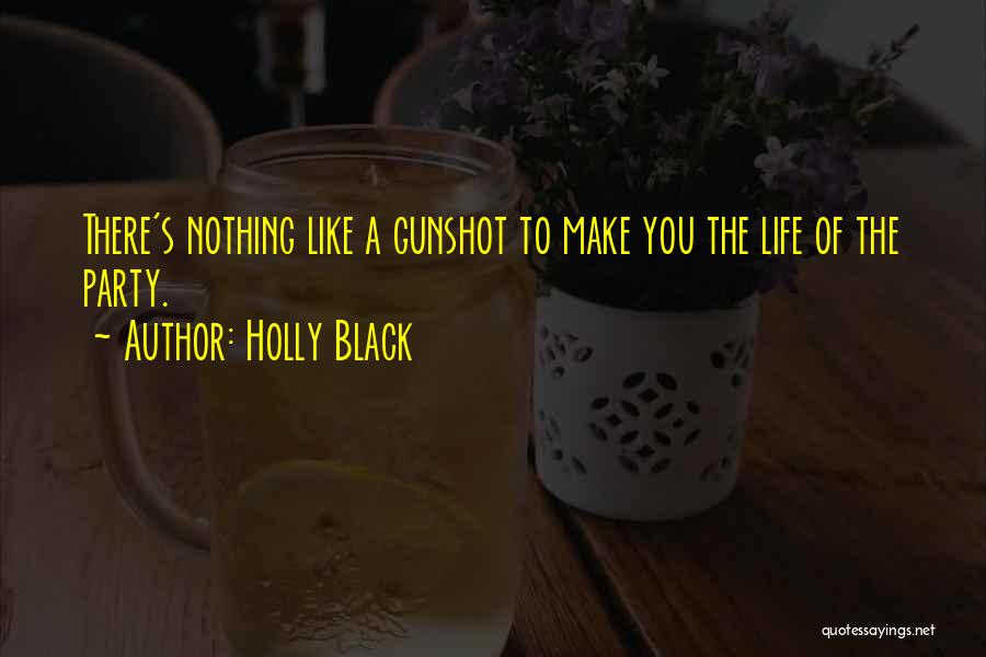 Holly Black Quotes: There's Nothing Like A Gunshot To Make You The Life Of The Party.