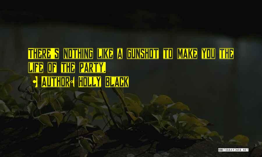 Holly Black Quotes: There's Nothing Like A Gunshot To Make You The Life Of The Party.