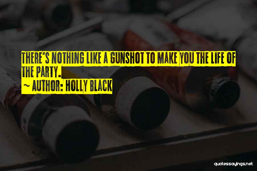 Holly Black Quotes: There's Nothing Like A Gunshot To Make You The Life Of The Party.