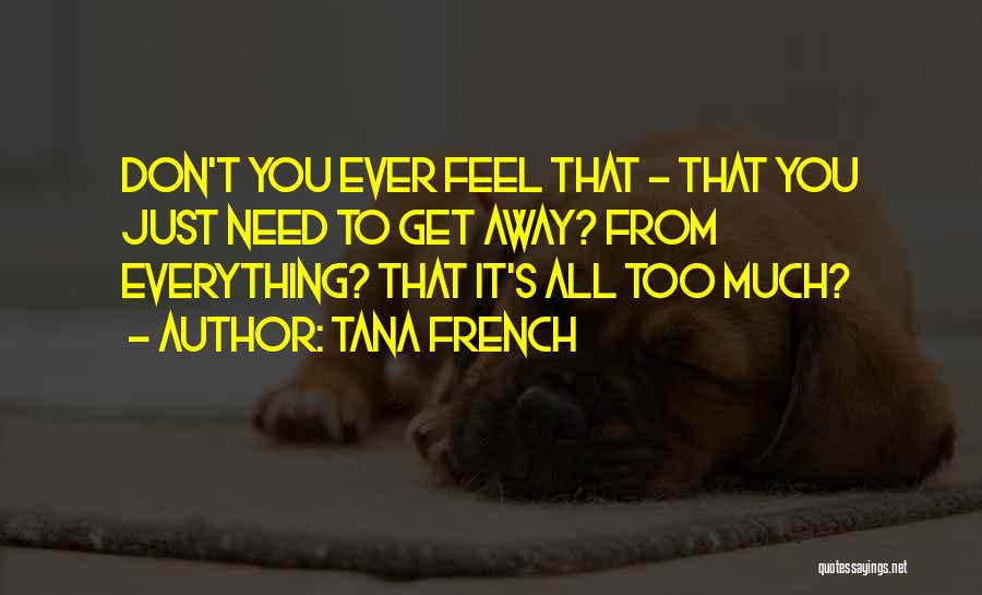 Tana French Quotes: Don't You Ever Feel That - That You Just Need To Get Away? From Everything? That It's All Too Much?