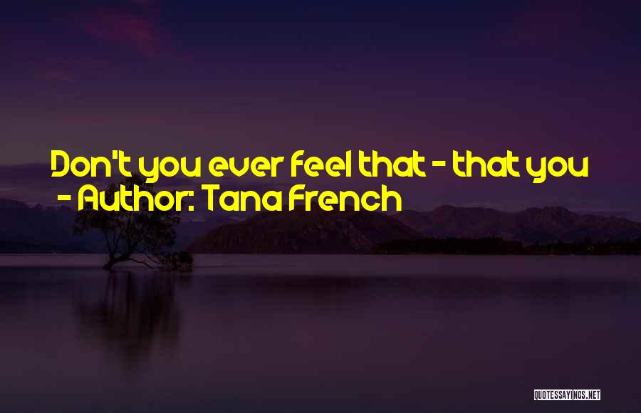 Tana French Quotes: Don't You Ever Feel That - That You Just Need To Get Away? From Everything? That It's All Too Much?