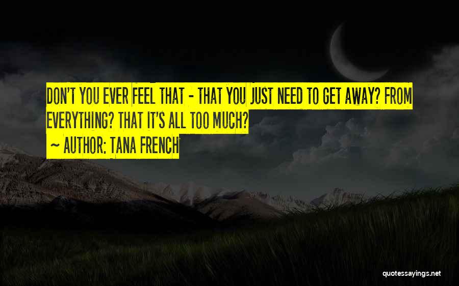 Tana French Quotes: Don't You Ever Feel That - That You Just Need To Get Away? From Everything? That It's All Too Much?