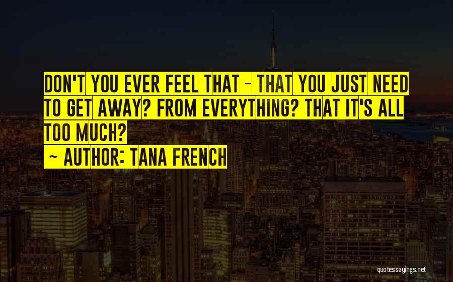 Tana French Quotes: Don't You Ever Feel That - That You Just Need To Get Away? From Everything? That It's All Too Much?