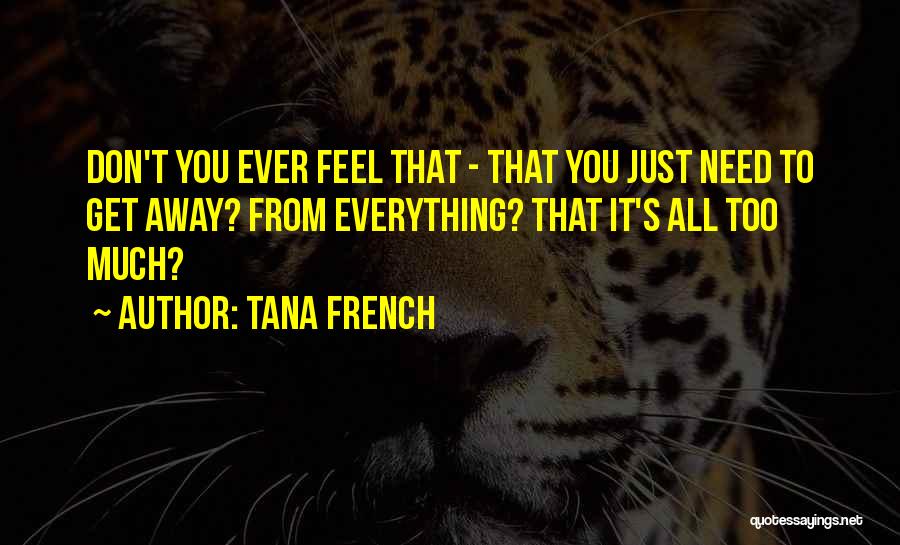Tana French Quotes: Don't You Ever Feel That - That You Just Need To Get Away? From Everything? That It's All Too Much?