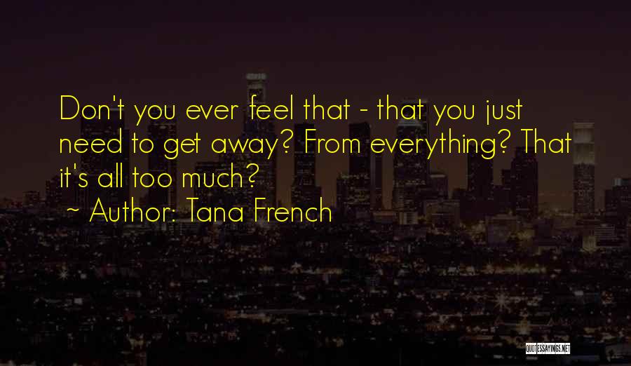 Tana French Quotes: Don't You Ever Feel That - That You Just Need To Get Away? From Everything? That It's All Too Much?