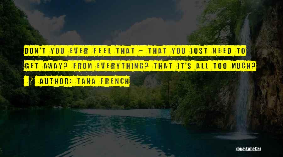 Tana French Quotes: Don't You Ever Feel That - That You Just Need To Get Away? From Everything? That It's All Too Much?
