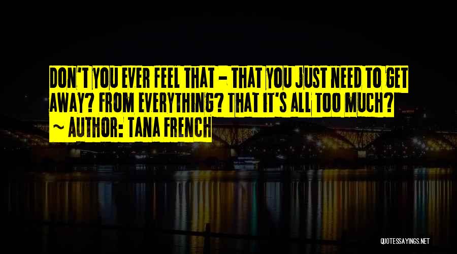Tana French Quotes: Don't You Ever Feel That - That You Just Need To Get Away? From Everything? That It's All Too Much?